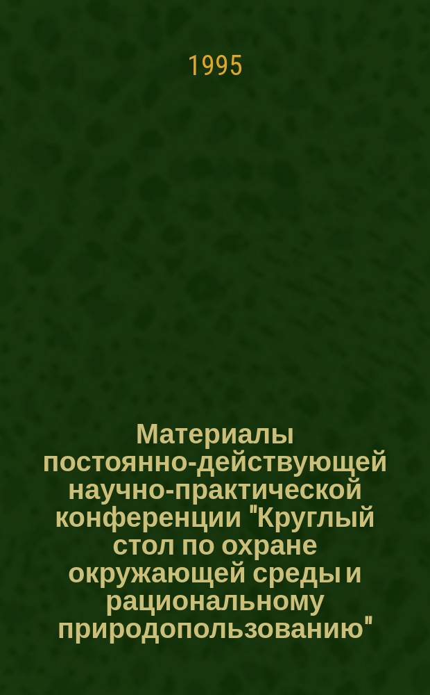 Материалы постоянно-действующей научно-практической конференции "Круглый стол по охране окружающей среды и рациональному природопользованию". Вып. 1 : Экология человека: медико-биологические, градостроительные и жилищно-бытовые аспекты [апрель 1995 г.]