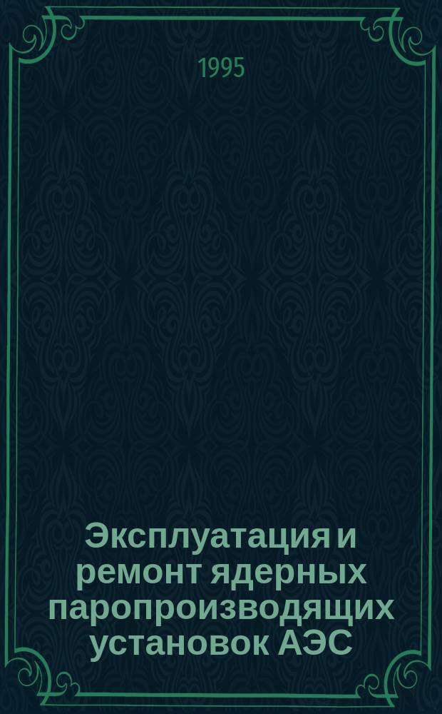 Эксплуатация и ремонт ядерных паропроизводящих установок АЭС : В 2 кн. Кн. 1