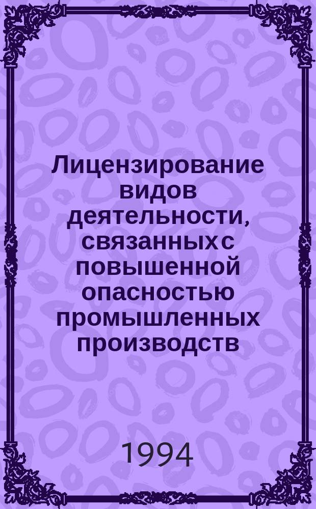 Лицензирование видов деятельности, связанных с повышенной опасностью промышленных производств (объектов) и работ : [В 2 ч.]. Ч. 2 : Сборник методических указаний по организации и осуществлению лицензирования