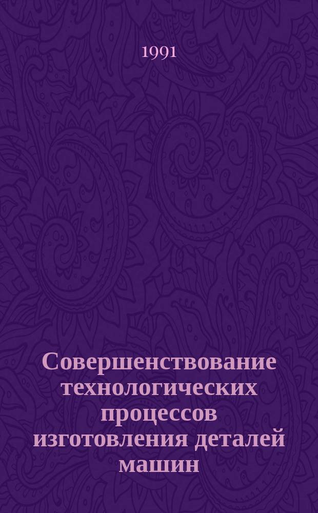 Совершенствование технологических процессов изготовления деталей машин : (Тез. докл. респ. науч.-техн. конф.)