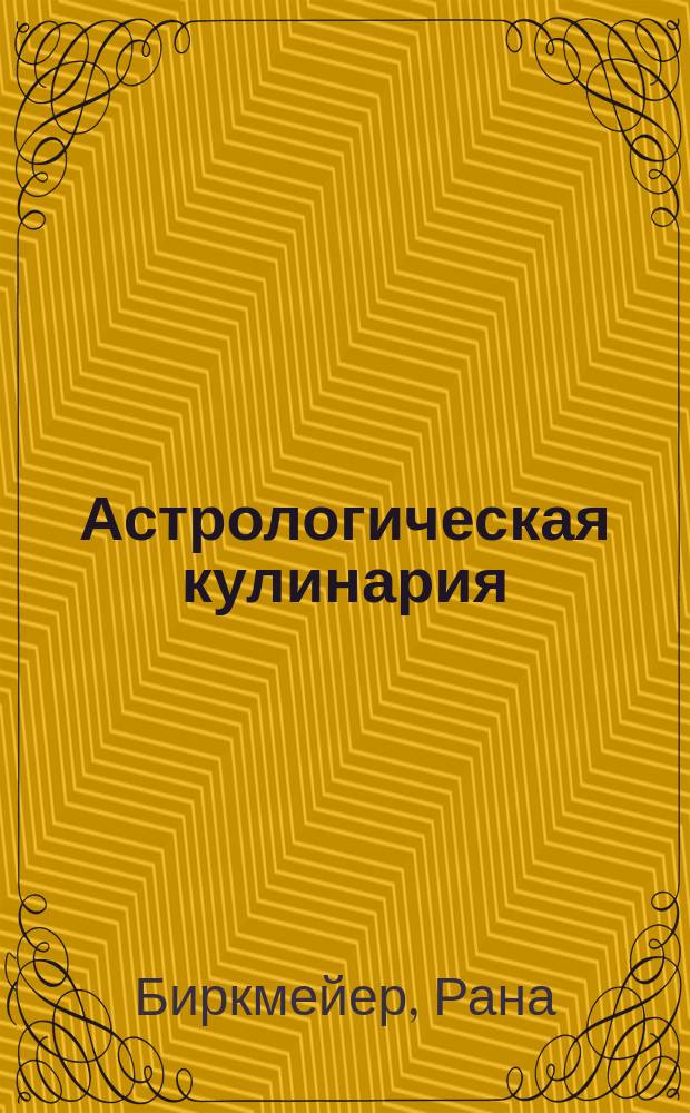 Астрологическая кулинария : Дары Земли и гармония Космоса в чудес. рецептах : Пер. с англ.