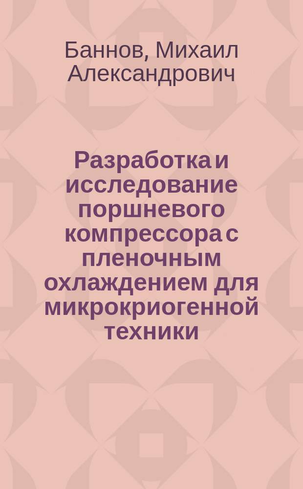 Разработка и исследование поршневого компрессора с пленочным охлаждением для микрокриогенной техники : Автореф. дис. на соиск. учен. степ. к. т. н