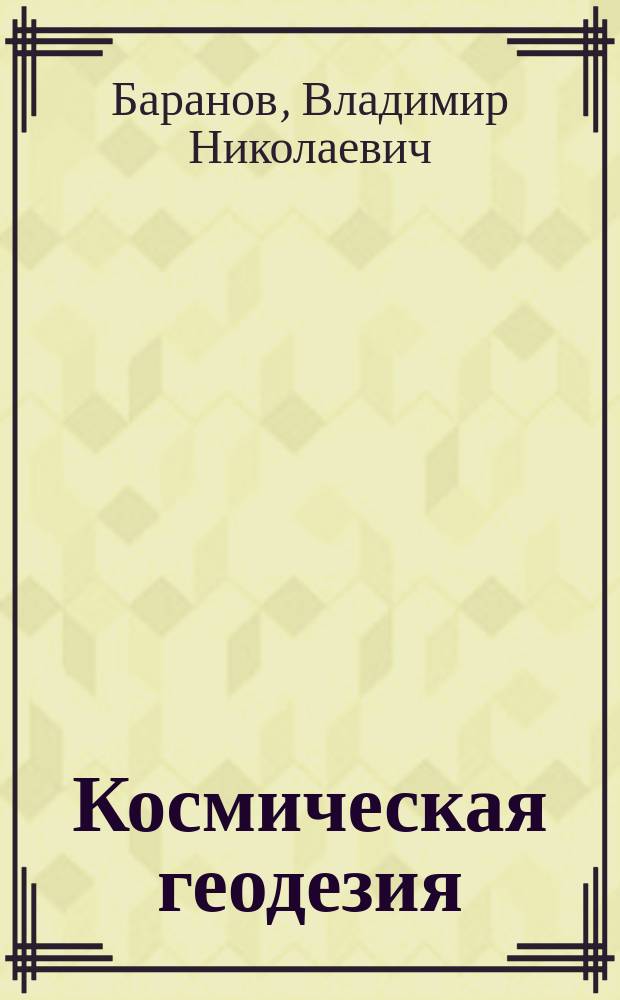 Космическая геодезия : Системы координат и время. Сведения из небес. механики : Текст лекций : Для студентов 6-го курса спец. "Прикл. геодезия" заоч. фак