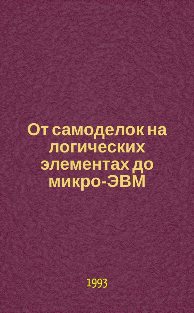 От самоделок на логических элементах до микро-ЭВМ : Кн. для учащихся сред. и ст. шк. возраста