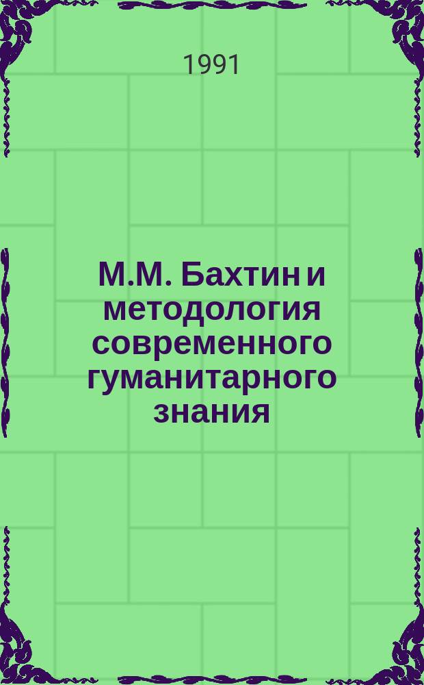 М.М. Бахтин и методология современного гуманитарного знания : Тез. докл. участников Вторых саран. бахтин. чтений, 28-30 янв. 1991 г