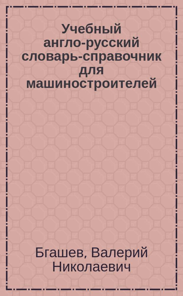 Учебный англо-русский словарь-справочник для машиностроителей : Для ин-тов и фак. иностр. яз.