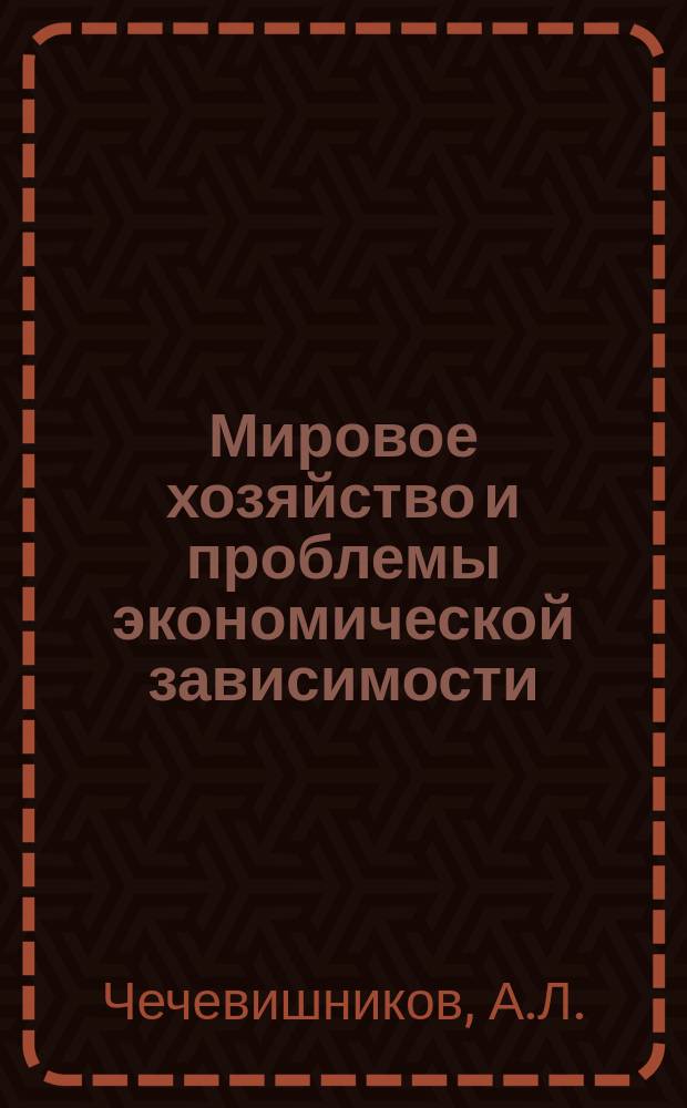 Мировое хозяйство и проблемы экономической зависимости : Учеб. пособие по курсу "Мировое хоз-во"