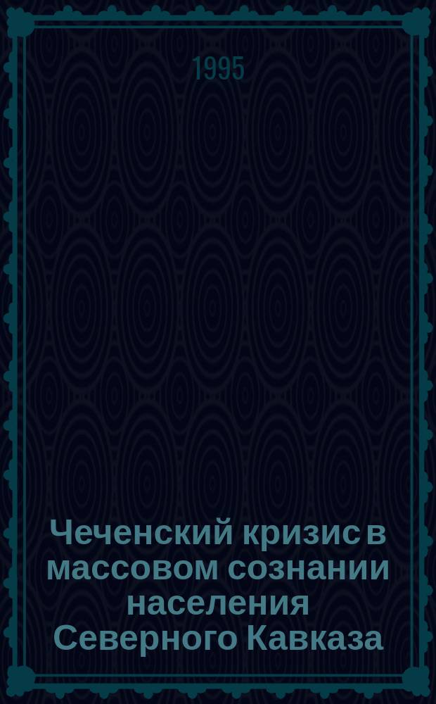 Чеченский кризис в массовом сознании населения Северного Кавказа : Аналит. отчет по результатам социол. исслед