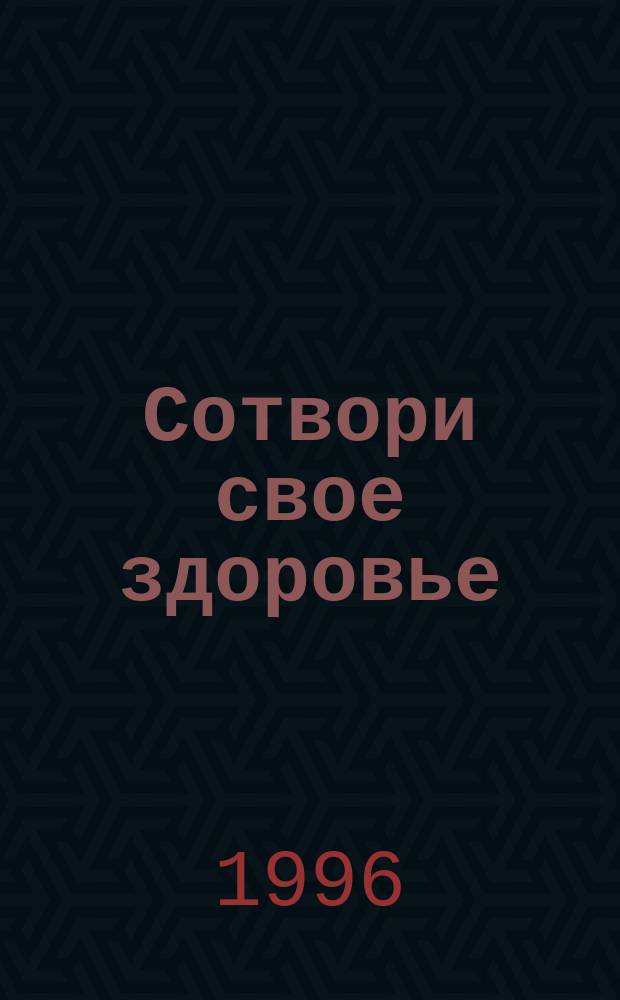 Сотвори свое здоровье : Как пробудить разум тела : Пер. с англ.
