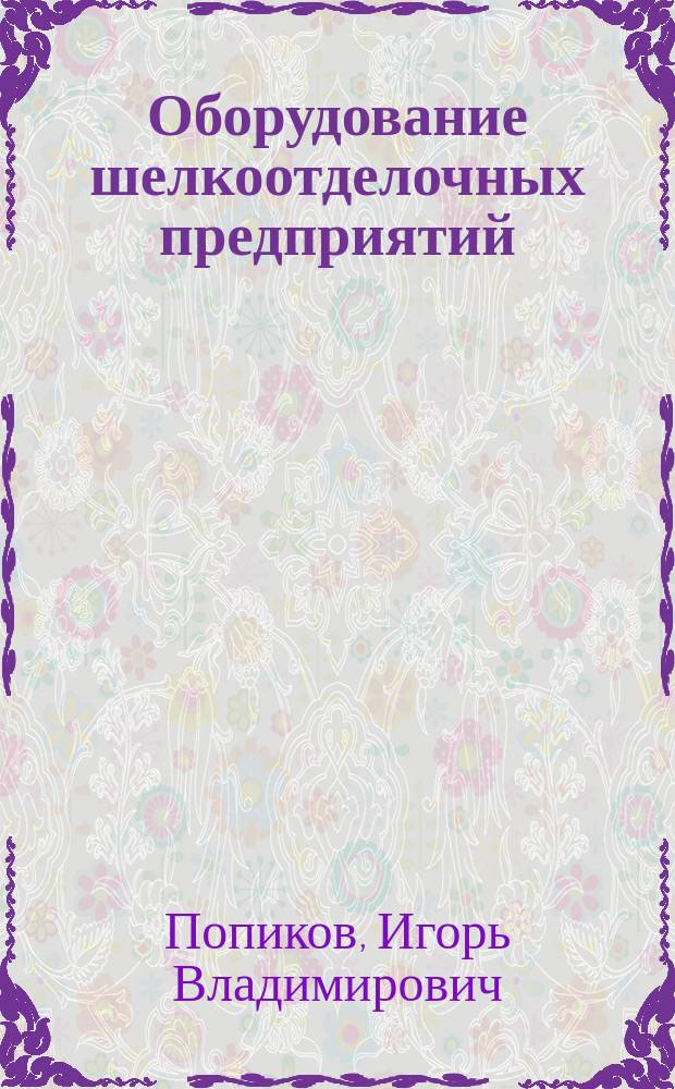 Оборудование шелкоотделочных предприятий : Учеб. для сред. спец. учеб. заведений лег. и текстил. пром-сти