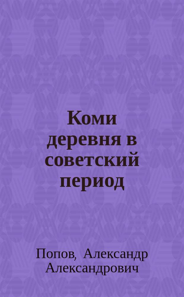 Коми деревня в советский период : Докл. для обсуждения на науч.-практ. конф. "Коми деревня в XX в. : история, современность, перспективы" (окт. 1995)