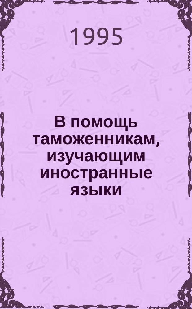 В помощь таможенникам, изучающим иностранные языки : Учеб.-практ. пособие