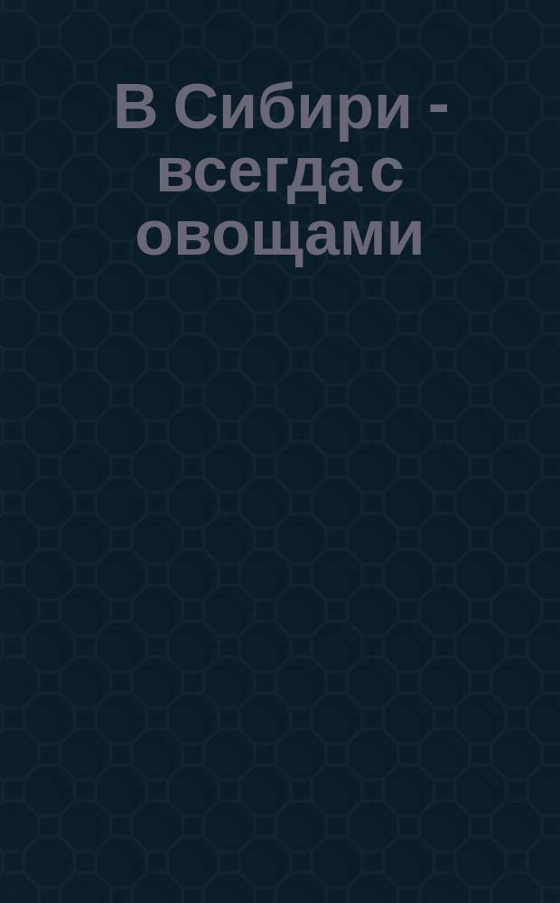 В Сибири - всегда с овощами : Практ. руководство для огородника