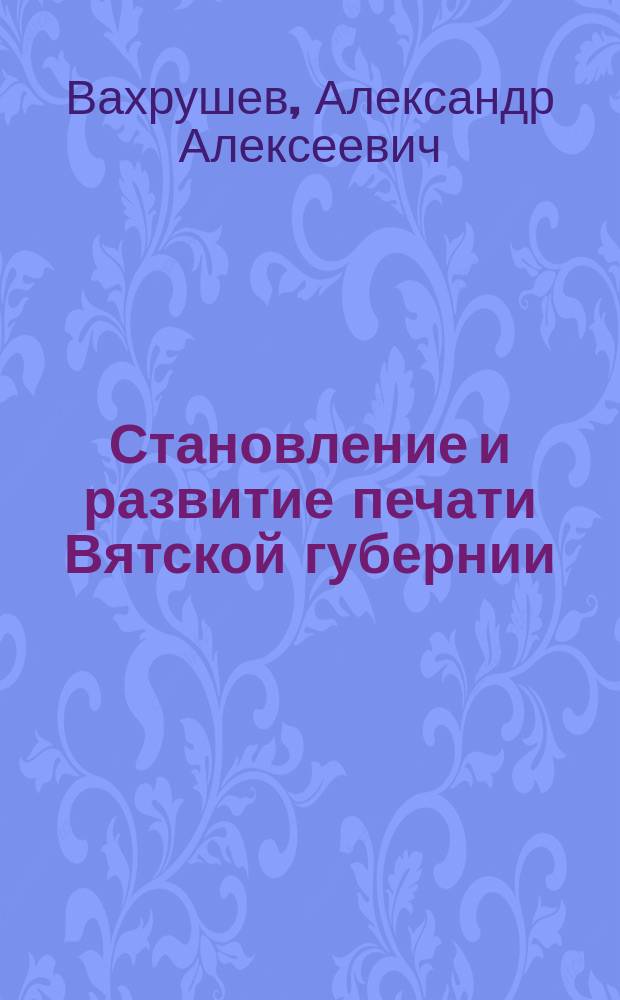 Становление и развитие печати Вятской губернии (XIX - нач. XX в.) : Учеб. пособие