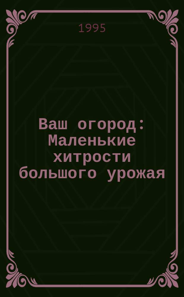 Ваш огород : Маленькие хитрости большого урожая : Справочник