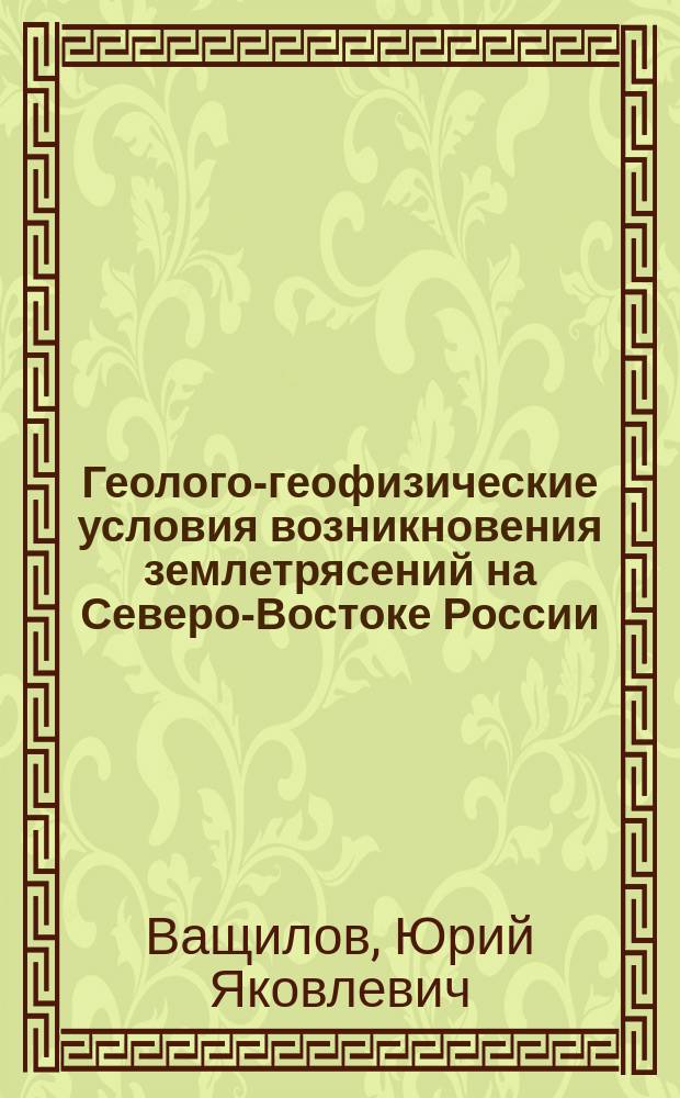 Геолого-геофизические условия возникновения землетрясений на Северо-Востоке России = The geological and geophysical conditions of earthquakes origin on the North-East of Russia