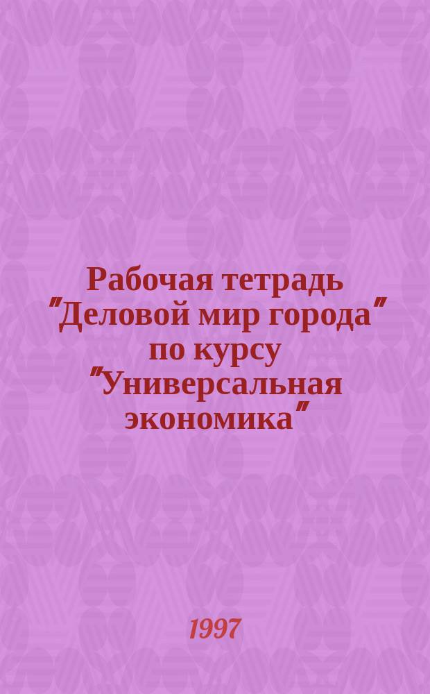 Рабочая тетрадь "Деловой мир города" по курсу "Универсальная экономика"