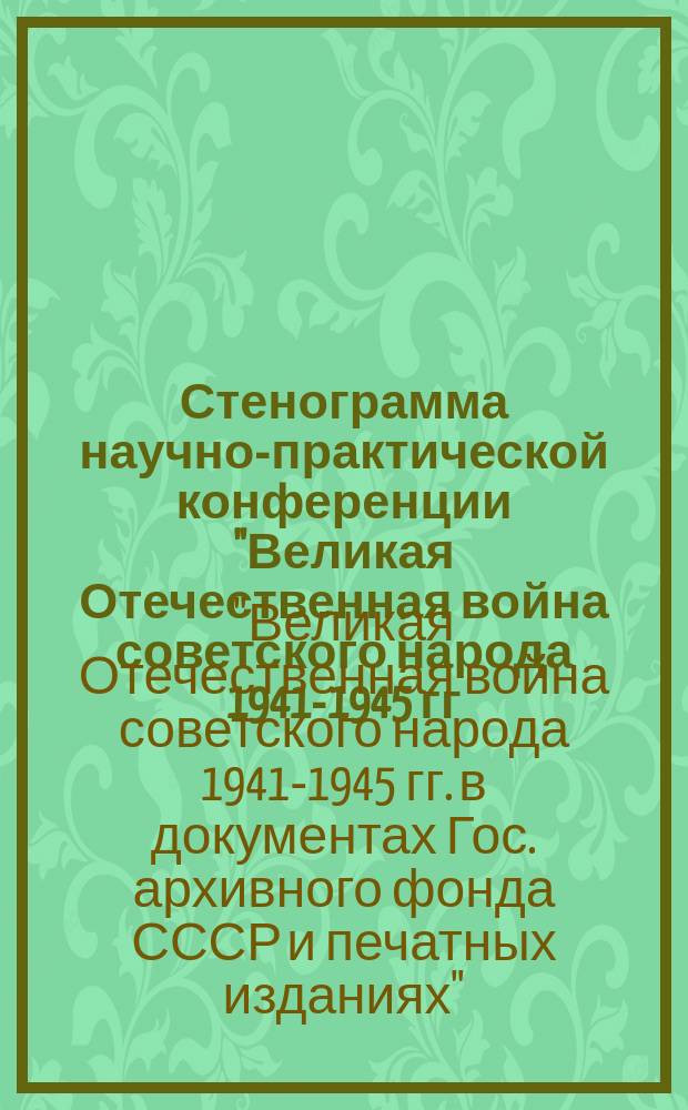 Стенограмма научно-практической конференции "Великая Отечественная война советского народа 1941-1945 гг. в документах Государственного фонда СССР и печатных изданиях", 25 апр. 1990 г.