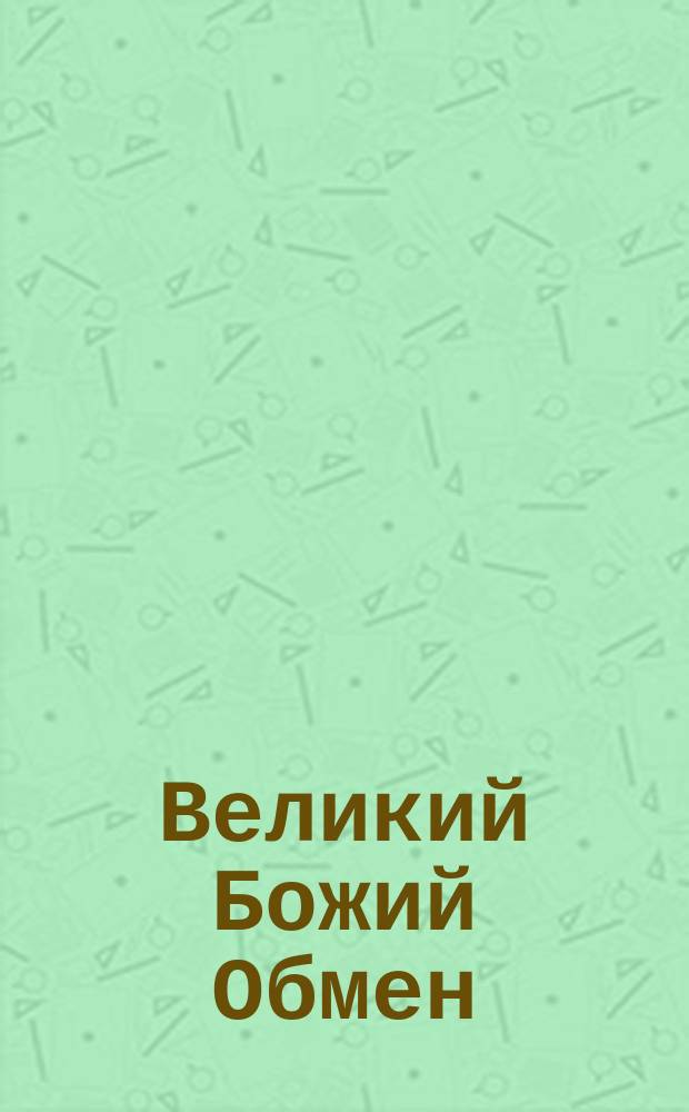 Великий Божий Обмен : Курс-самоучитель о главной вести Библии : Перевод