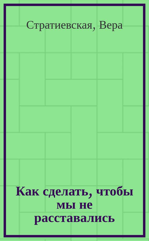 Как сделать, чтобы мы не расставались : Рук. по поиску спутника жизни : (Соционика)