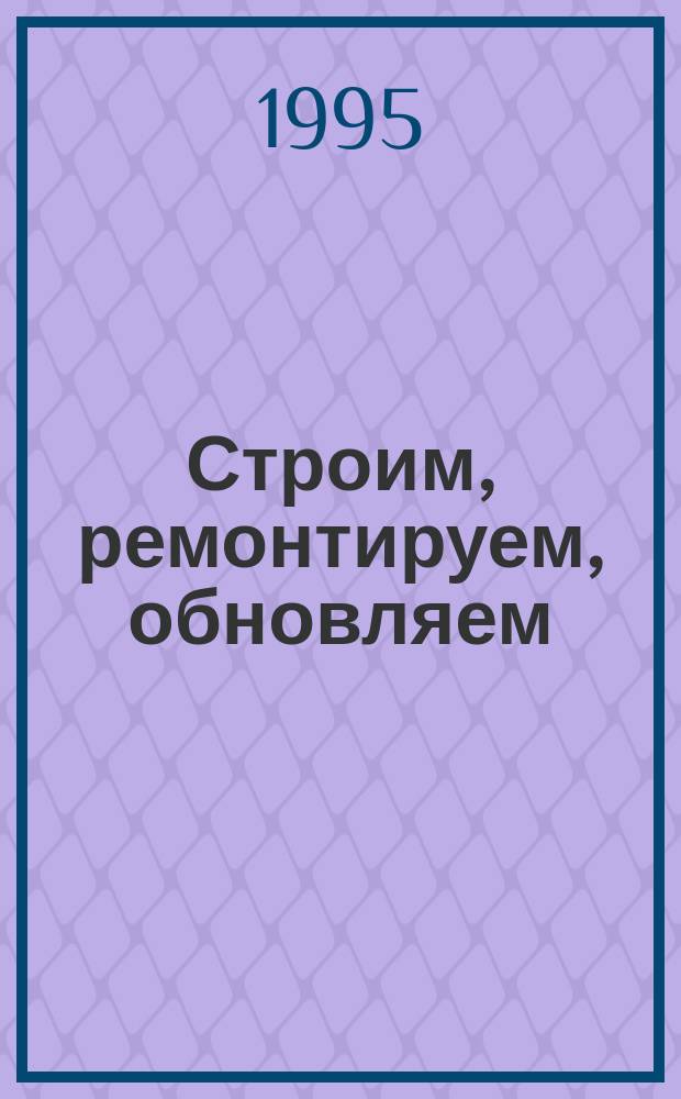 Строим, ремонтируем, обновляем : Ваша квартира, дача, приусадеб. участок