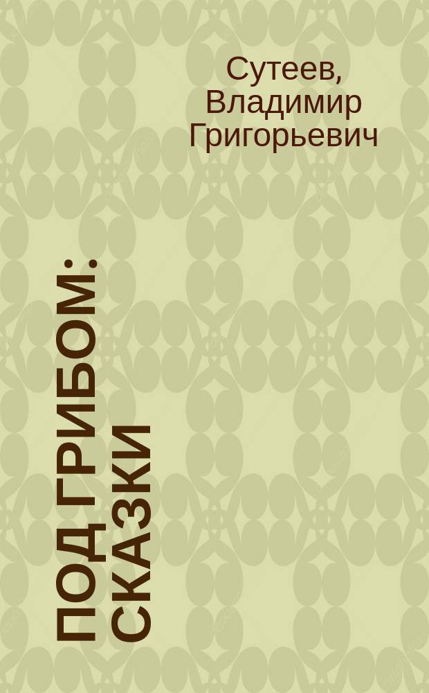 Под грибом : Сказки : Для дошк. возраста