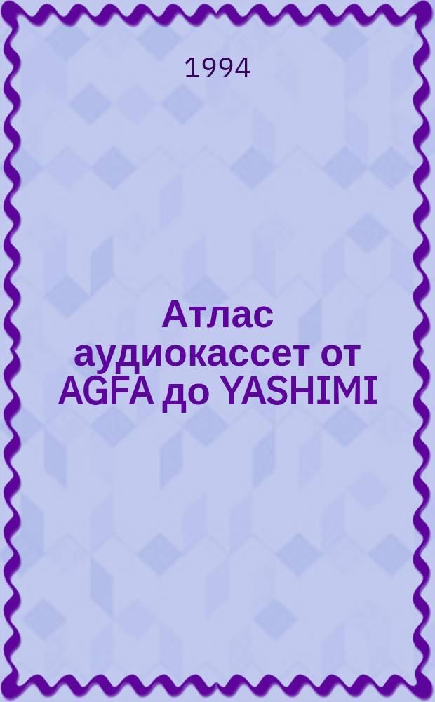Атлас аудиокассет от AGFA до YASHIMI : Характеристики и рекомендации по применению 481 компакт-кассеты