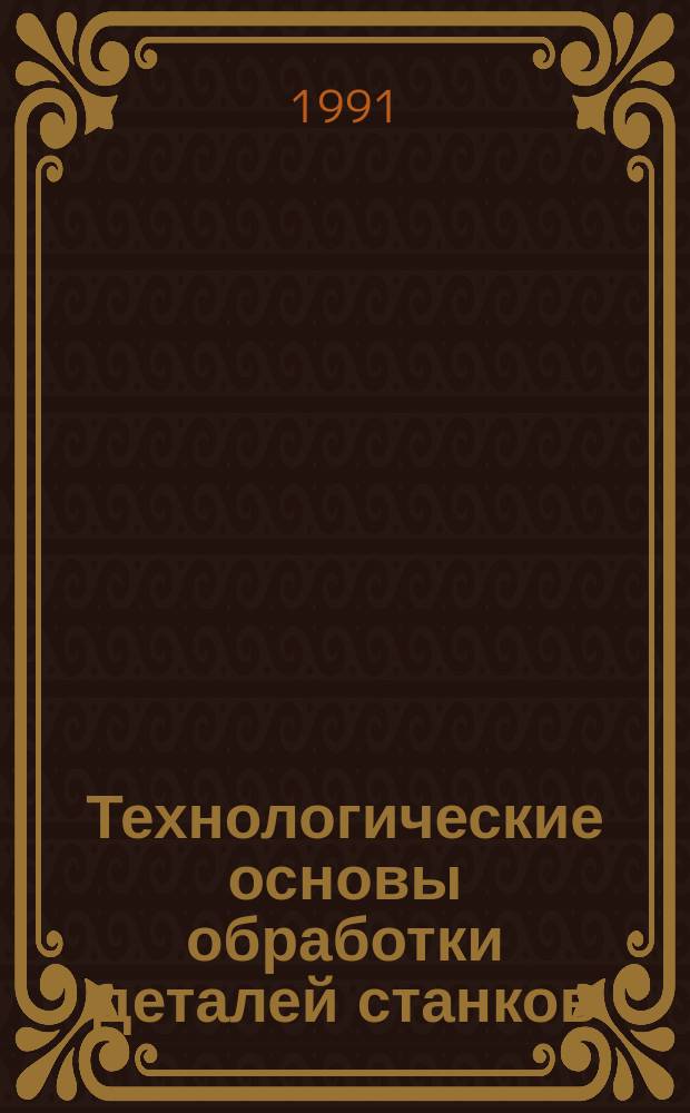 Технологические основы обработки деталей станков : Учеб. пособие для спец. "Автоматизация технол. процессов и пр-в"; А.Г. Схиртладзе, В.Ю. Новиков, В.И. Соколов; М-во высш. и сред. спец. образования УССР, Учеб.-метод. каб. по высшему образованию, Харьк. политехн. ин-т им. В.И. Ленина