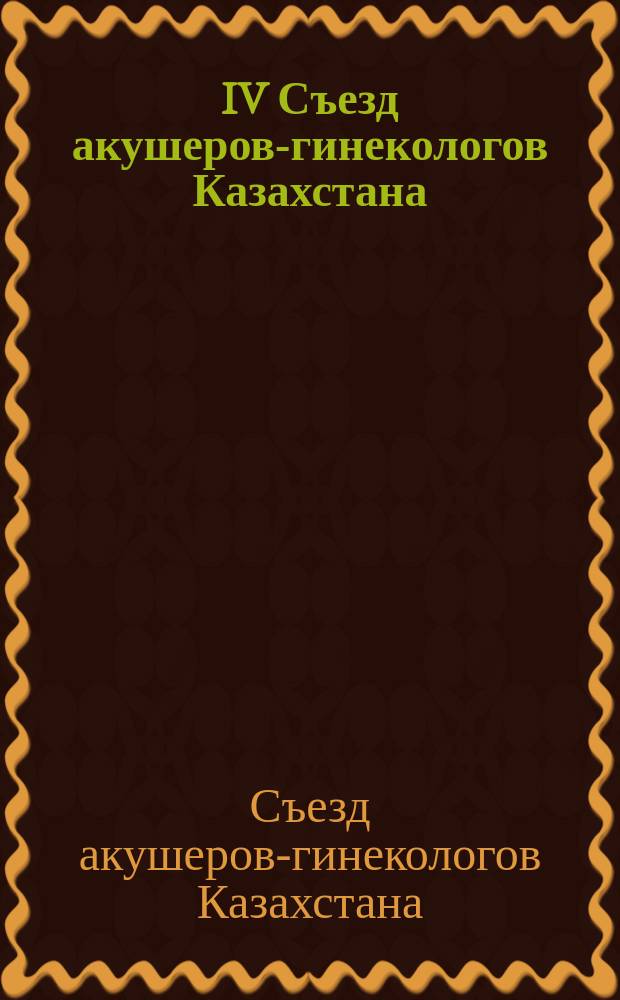 IV Съезд акушеров-гинекологов Казахстана : Тез. докл.