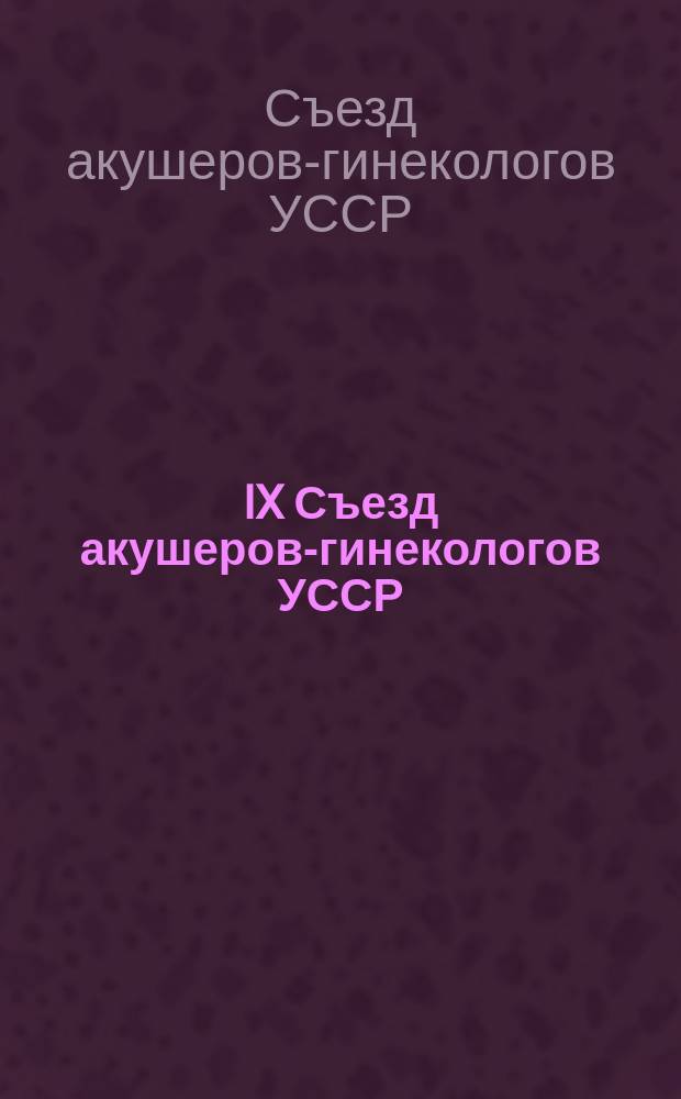 IX Съезд акушеров-гинекологов УССР : (Тез. докл.)