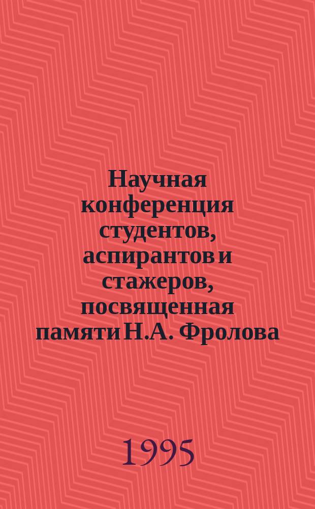 Научная конференция студентов, аспирантов и стажеров, посвященная памяти Н.А. Фролова : 29-30 марта 1995 г. : Тез. докл