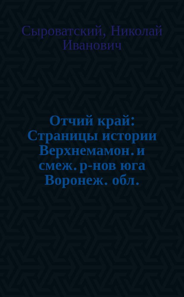 Отчий край : Страницы истории Верхнемамон. и смеж. р-нов юга Воронеж. обл.