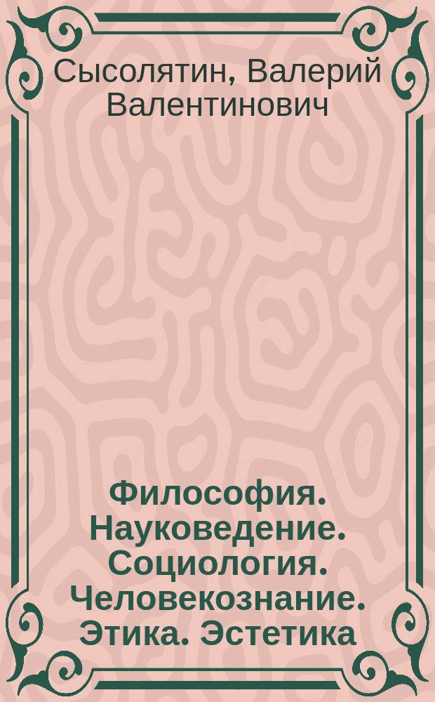 Философия. Науковедение. Социология. Человекознание. Этика. Эстетика