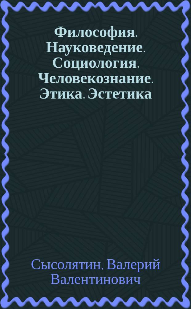 Философия. Науковедение. Социология. Человекознание. Этика. Эстетика