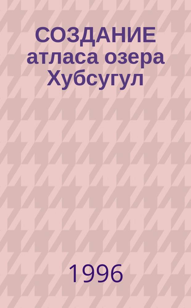 СОЗДАНИЕ атласа озера Хубсугул : (Опыт комплек. картографирования)