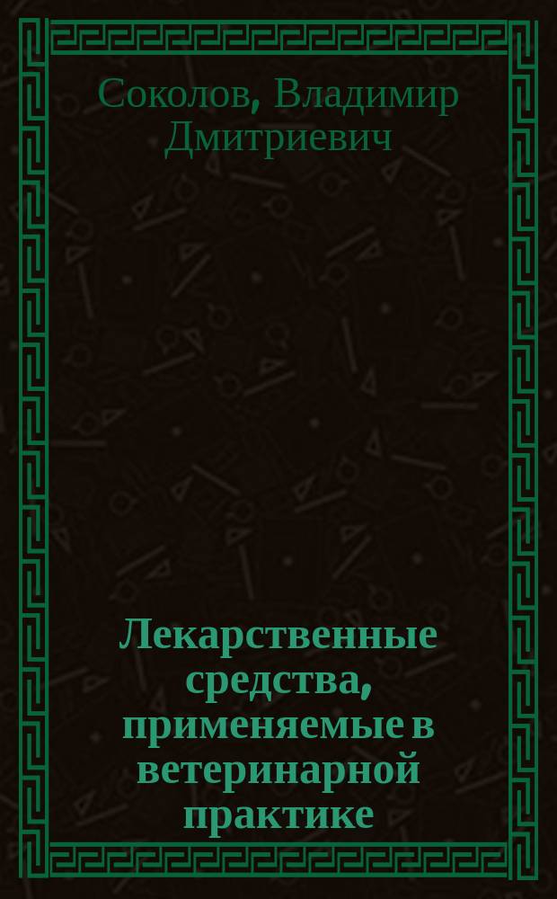 Лекарственные средства, применяемые в ветеринарной практике : Справ
