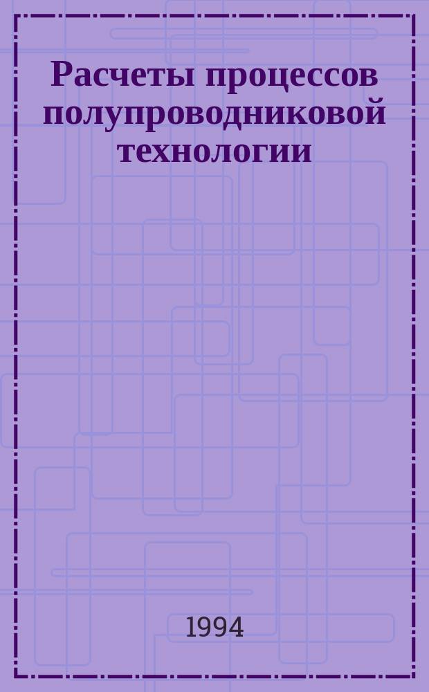 Расчеты процессов полупроводниковой технологии : Учеб. пособие по спец. "Физика и технология материалов и компонентов электрон. техники"