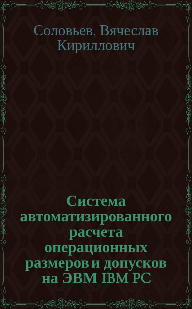 Система автоматизированного расчета операционных размеров и допусков на ЭВМ IBM PC/АТ/ХТ при проектировании технологических процессов изготовления деталей машин "CAPOP" : Учеб. пособие