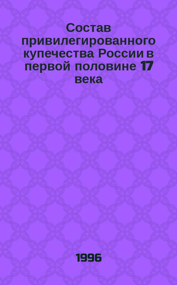Состав привилегированного купечества России в первой половине 17 века : (По материалам росписей гостей, гостиной и сукон. сотен)