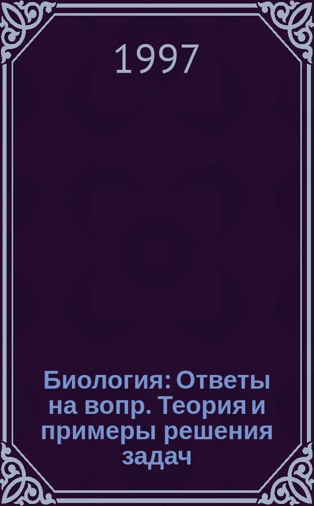 Биология : Ответы на вопр. Теория и примеры решения задач : Для абитуриентов и учащихся 11-х кл
