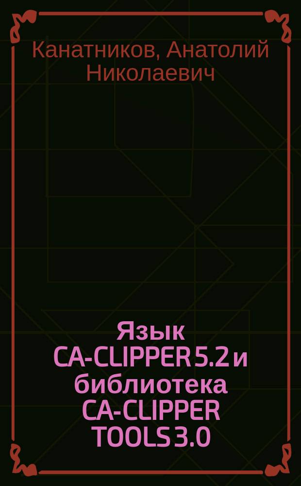 Язык CA-CLIPPER 5.2 и библиотека CA-CLIPPER TOOLS 3.0 : Описание языковых средств и возможностей б-ки для прикл. программистов