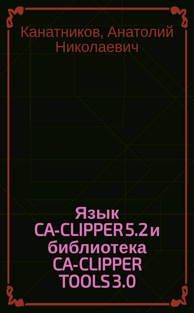 Язык CA-CLIPPER 5.2 и библиотека CA-CLIPPER TOOLS 3.0 : Описание языковых средств и возможностей б-ки для прикл. программистов