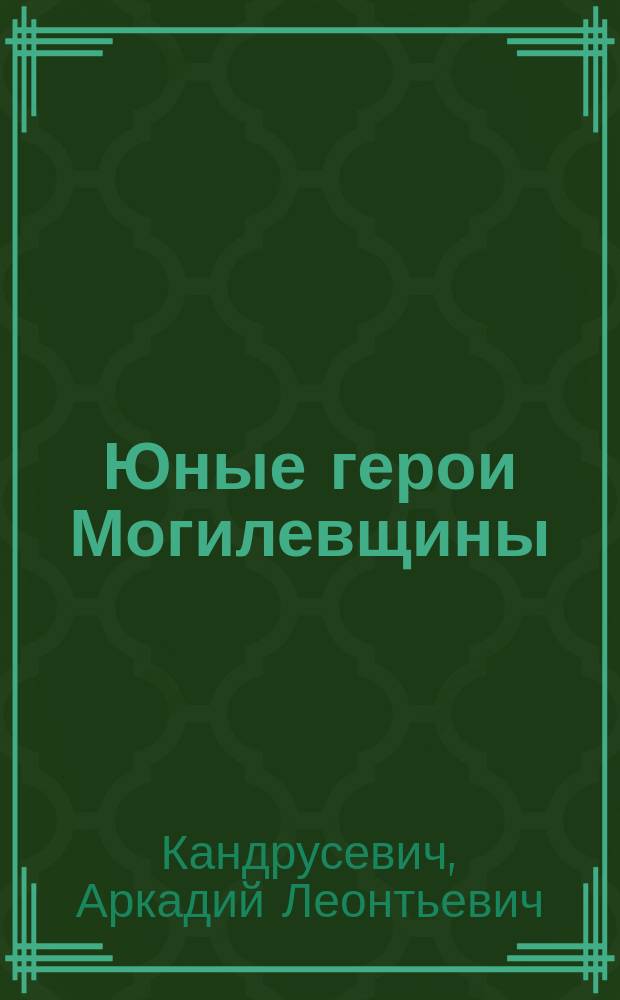 Юные герои Могилевщины : Очерки : Для сред. шк. возраста