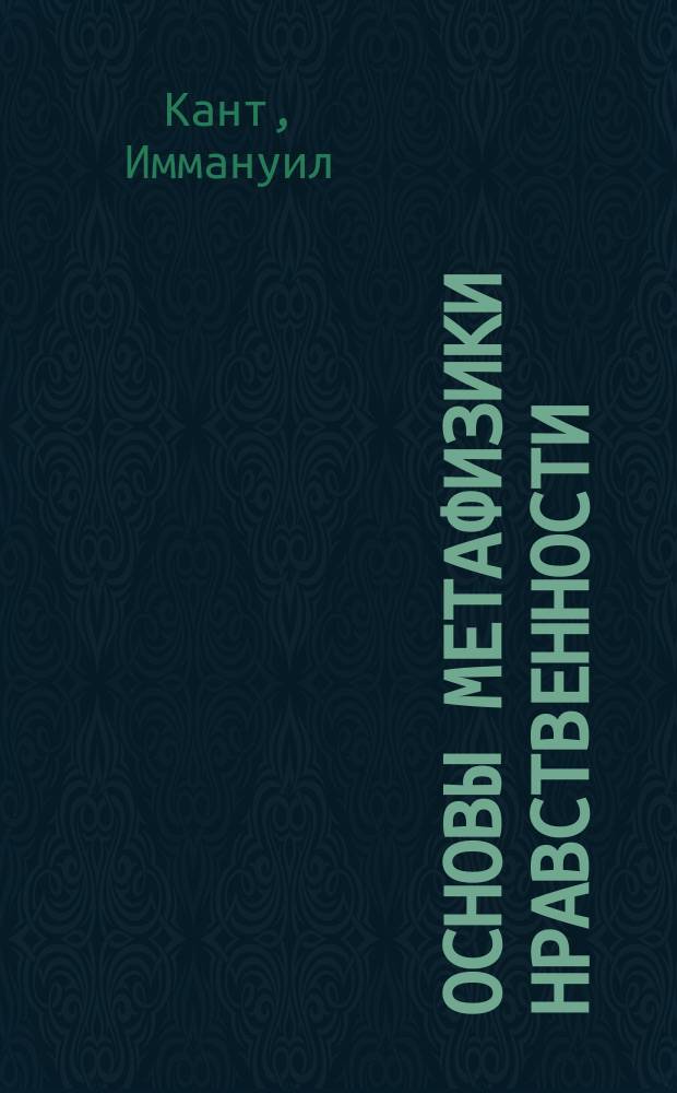 Основы метафизики нравственности; Критика практического разума; Метафизика нравов: Перевод / Вступ. ст. Я.А. Слинина, с. 5-52
