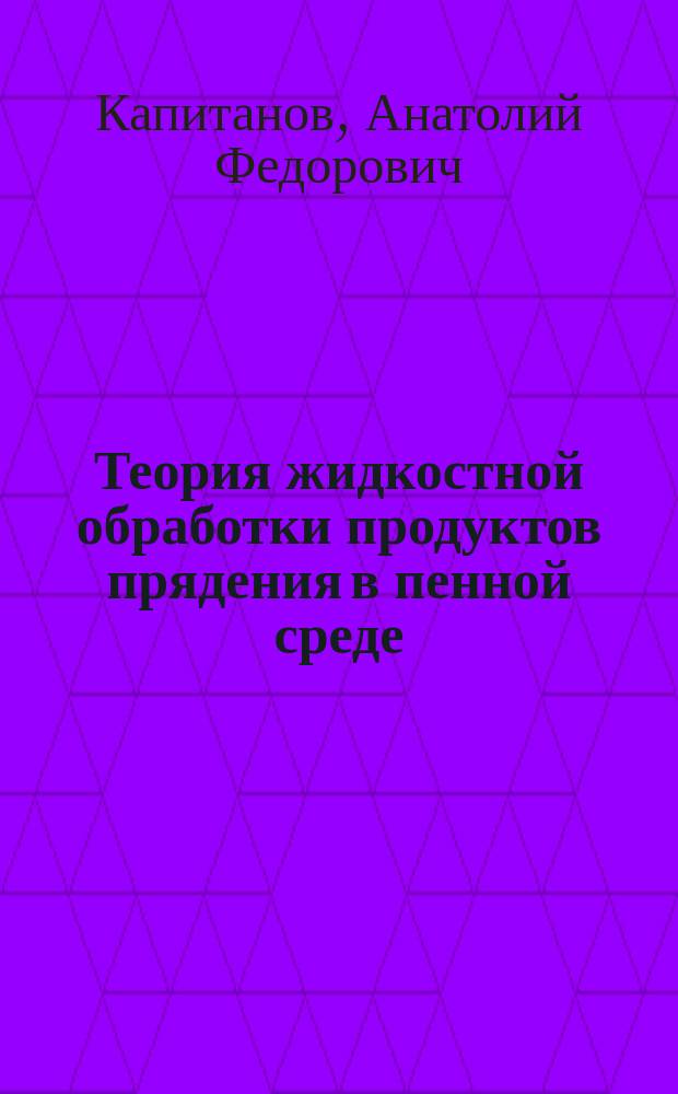 Теория жидкостной обработки продуктов прядения в пенной среде : Конспект лекций для студентов дневного и веч. отд-ния спец. 28.02, специализации 28.02.02 "Прядение шерсти и ФПК преподавателей вузов и техникумов"