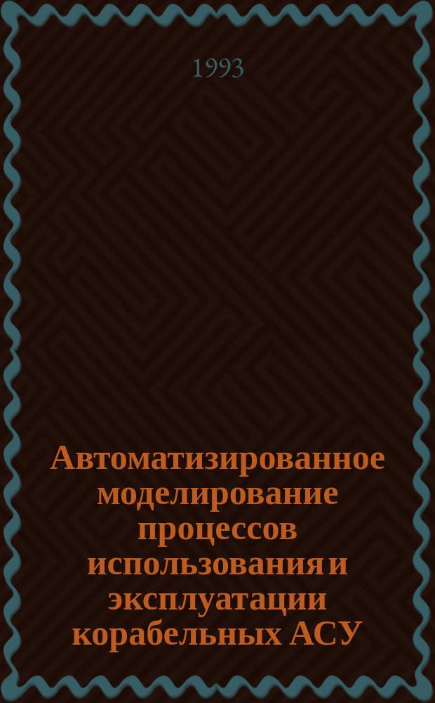 Автоматизированное моделирование процессов использования и эксплуатации корабельных АСУ : Учеб.-метод. пособие