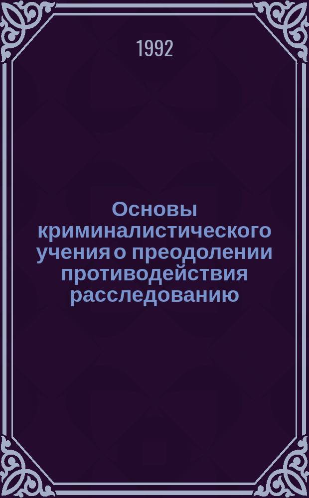 Основы криминалистического учения о преодолении противодействия расследованию : Автореф. дис. на соиск. учен. степ. д. ю. н