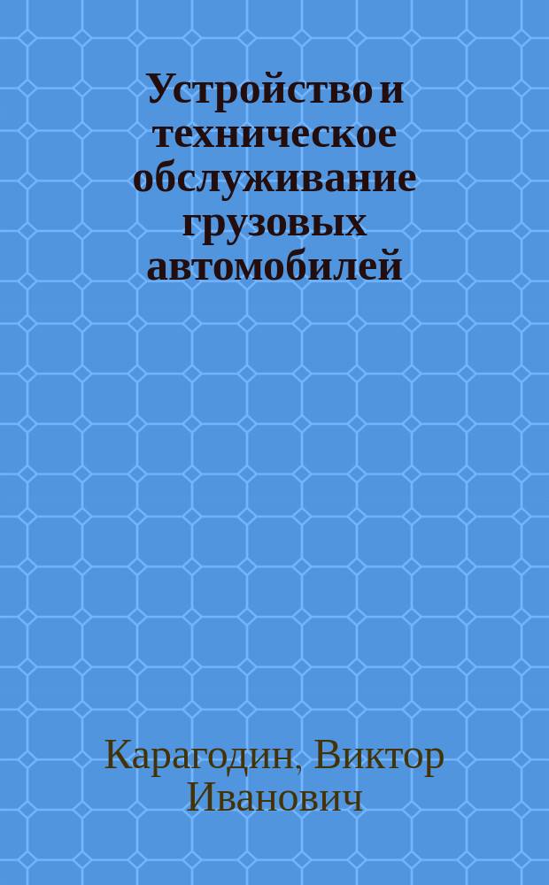 Устройство и техническое обслуживание грузовых автомобилей : Для ПТУ