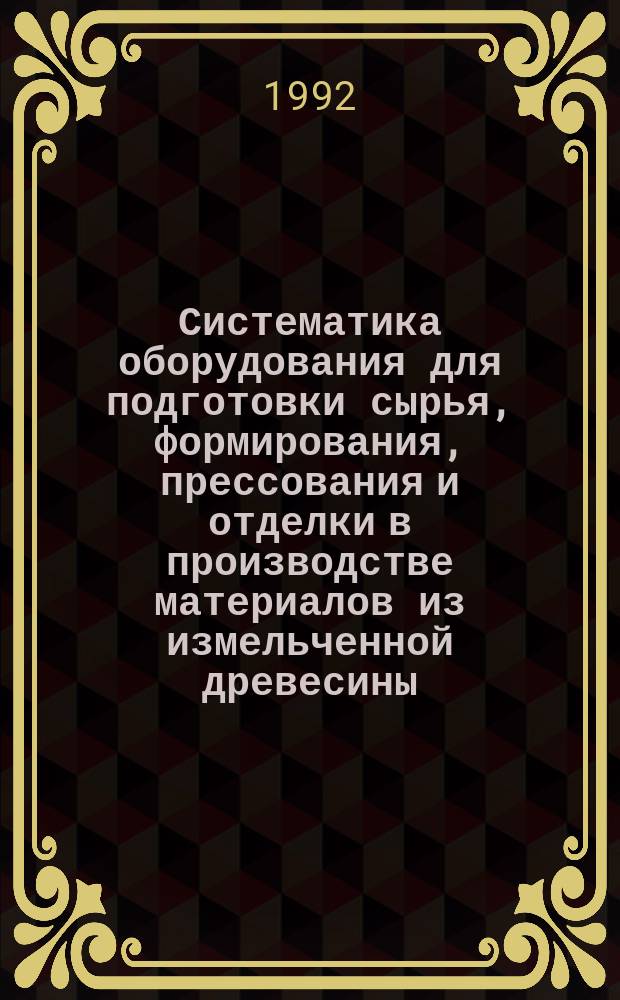 Систематика оборудования для подготовки сырья, формирования, прессования и отделки в производстве материалов из измельченной древесины : Учеб. пособие по дисциплине "Оборуд. предприятий" : (Для студентов спец. 26.03 со специализацией по технологии древес. плит и пластиков)