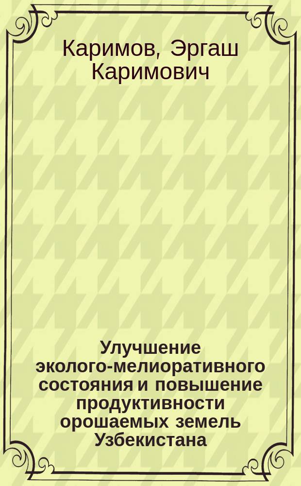 Улучшение эколого-мелиоративного состояния и повышение продуктивности орошаемых земель Узбекистана : (На прим. Голодной и Каршинской степей)